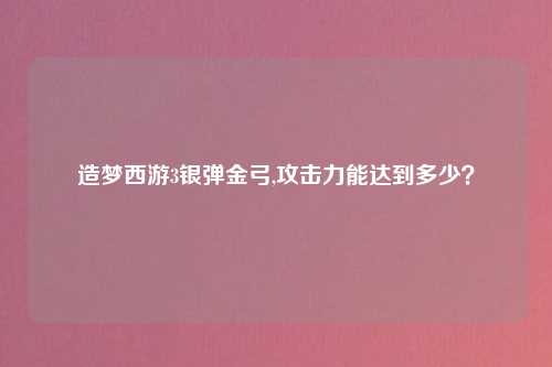 造梦西游3银弹金弓,攻击力能达到多少？