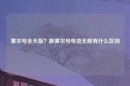 赛尔号全天版？跟赛尔号电池无限有什么区别