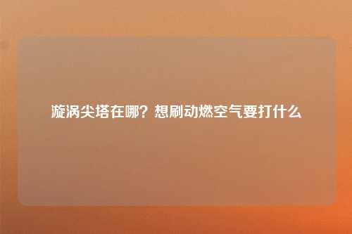 漩涡尖塔在哪？想刷动燃空气要打什么