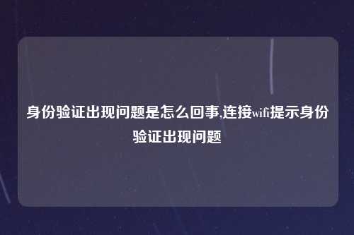 身份验证出现问题是怎么回事,连接wifi提示身份验证出现问题