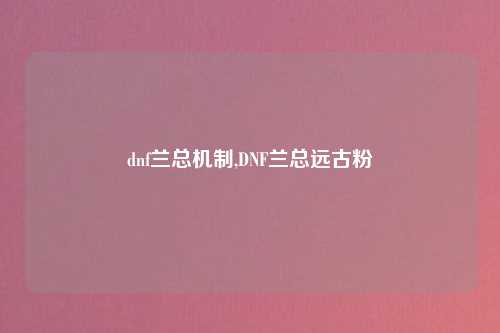 dnf兰总机制,DNF兰总远古粉