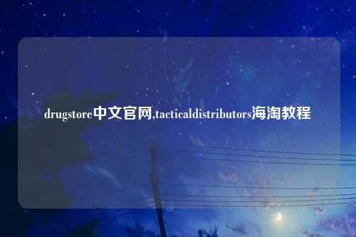 drugstore中文官网,tacticaldistributors海淘教程