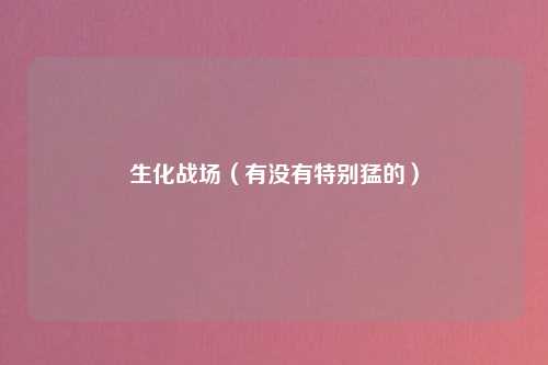 生化战场（有没有特别猛的）