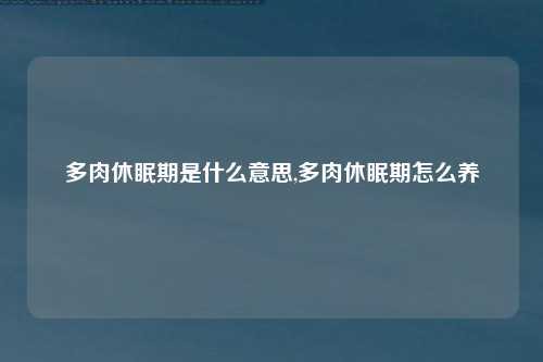 多肉休眠期是什么意思,多肉休眠期怎么养