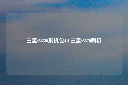 三星s5830i刷机包4.4,三星s5570刷机