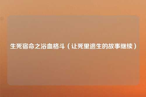 生死宿命之浴血格斗（让死里逃生的故事继续）