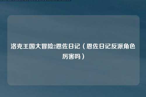 洛克王国大冒险2恩佐日记（恩佐日记反派角色厉害吗）