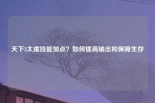 天下3太虚技能加点？如何提高输出和保障生存