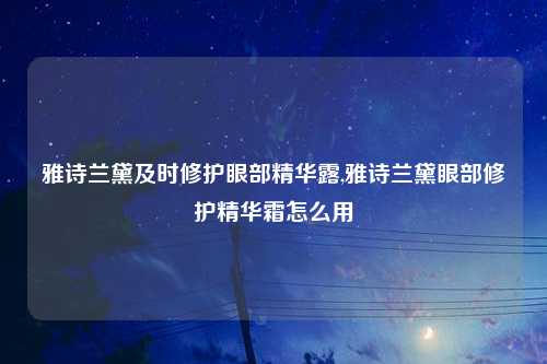 雅诗兰黛及时修护眼部精华露,雅诗兰黛眼部修护精华霜怎么用