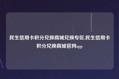 民生信用卡积分兑换商城兑换专区,民生信用卡积分兑换商城官网app