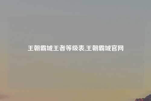 王朝霸域王者等级表,王朝霸域官网