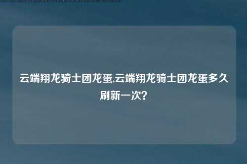 云端翔龙骑士团龙蛋,云端翔龙骑士团龙蛋多久刷新一次？