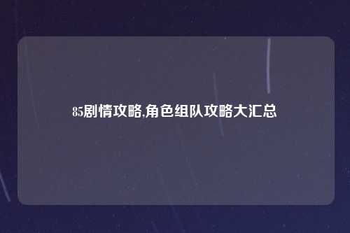 85剧情攻略,角色组队攻略大汇总