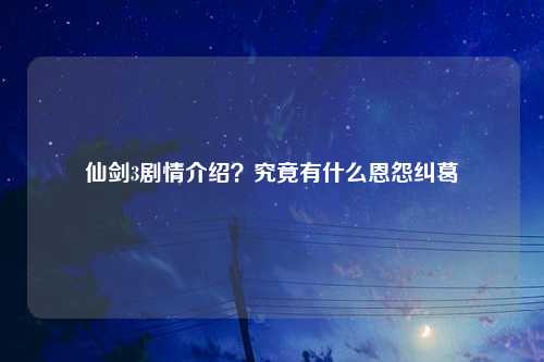 仙剑3剧情介绍？究竟有什么恩怨纠葛