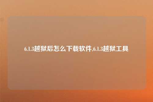 6.1.3越狱后怎么下载软件,6.1.3越狱工具