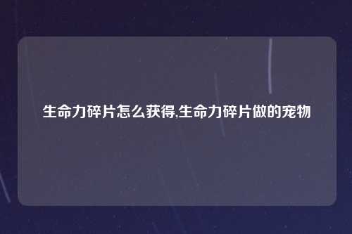生命力碎片怎么获得,生命力碎片做的宠物
