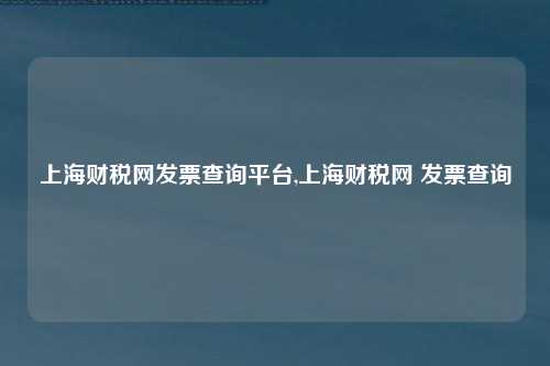 上海财税网发票查询平台,上海财税网 发票查询