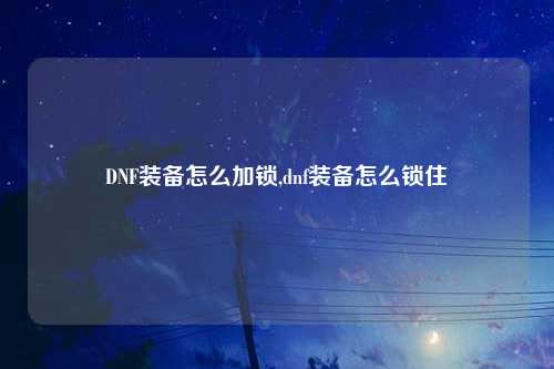 DNF装备怎么加锁,dnf装备怎么锁住