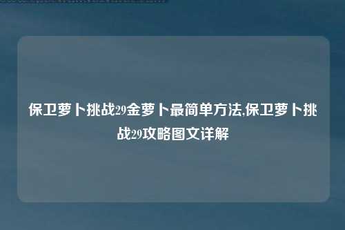 保卫萝卜挑战29金萝卜最简单方法,保卫萝卜挑战29攻略图文详解