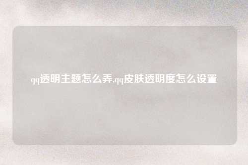 qq透明主题怎么弄,qq皮肤透明度怎么设置