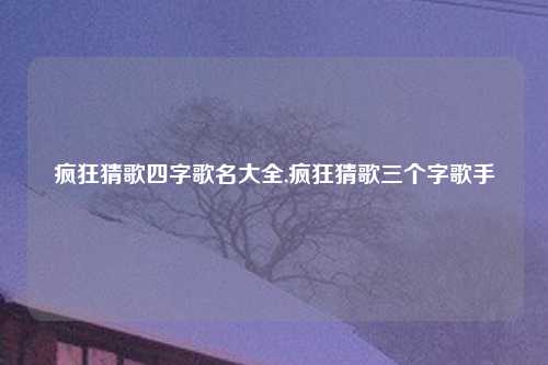 疯狂猜歌四字歌名大全,疯狂猜歌三个字歌手