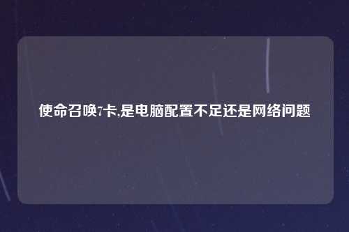 使命召唤7卡,是电脑配置不足还是网络问题