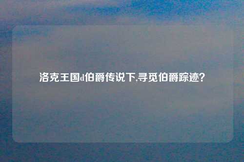 洛克王国d伯爵传说下,寻觅伯爵踪迹？