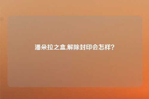 潘朵拉之盒,解除封印会怎样？