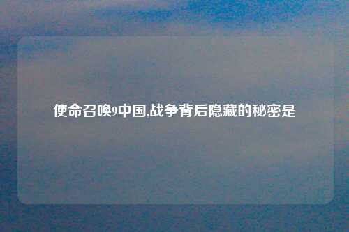 使命召唤9中国,战争背后隐藏的秘密是