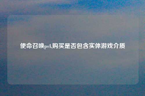 使命召唤ps4,购买是否包含实体游戏介质