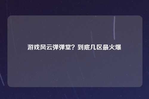 游戏风云弹弹堂？到底几区最火爆