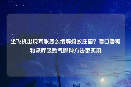 坐飞机出现耳胀怎么缓解蚂蚁庄园？嚼口香糖和深呼吸憋气哪种方法更实用