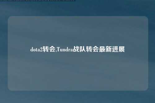 dota2转会,Tundra战队转会最新进展