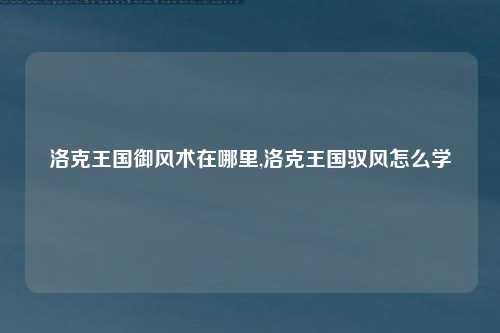 洛克王国御风术在哪里,洛克王国驭风怎么学