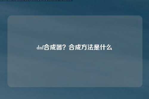 dnf合成器？合成方法是什么