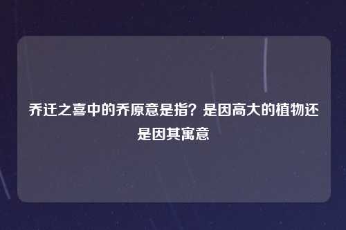 乔迁之喜中的乔原意是指？是因高大的植物还是因其寓意