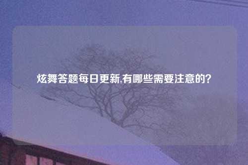 炫舞答题每日更新,有哪些需要注意的？