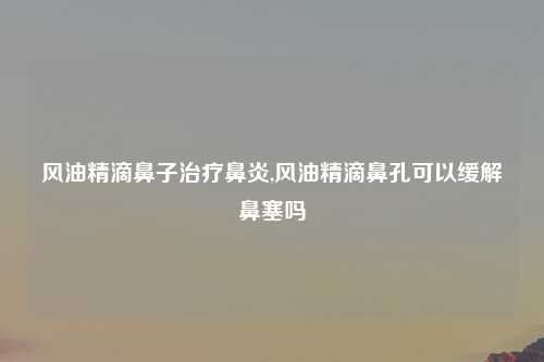 风油精滴鼻子治疗鼻炎,风油精滴鼻孔可以缓解鼻塞吗