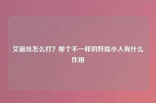 艾丽丝怎么打？那个不一样的奸险小人有什么作用