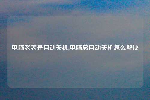 电脑老老是自动关机,电脑总自动关机怎么解决
