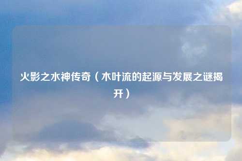 火影之水神传奇（木叶流的起源与发展之谜揭开）