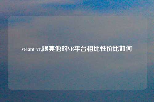 steam vr,跟其他的VR平台相比性价比如何