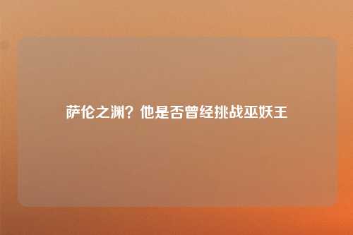 萨伦之渊？他是否曾经挑战巫妖王