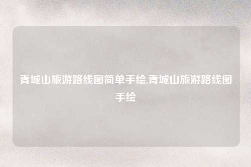 青城山旅游路线图简单手绘,青城山旅游路线图手绘
