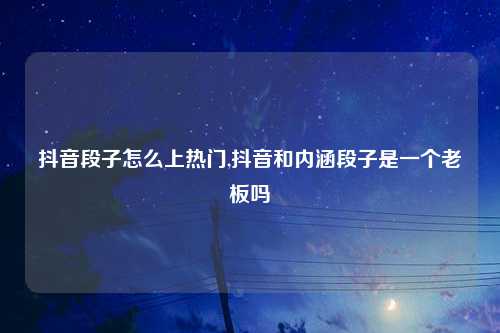 抖音段子怎么上热门,抖音和内涵段子是一个老板吗