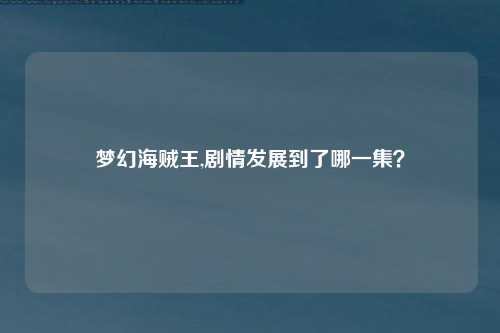 梦幻海贼王,剧情发展到了哪一集？