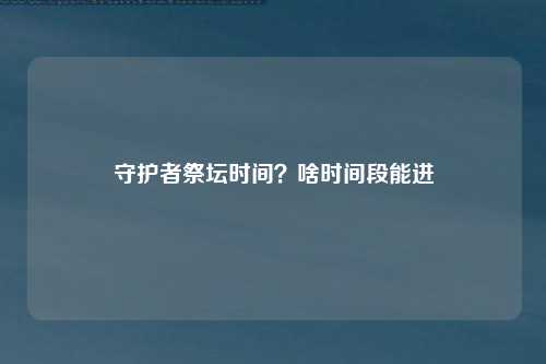 守护者祭坛时间？啥时间段能进