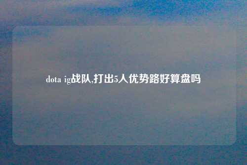 dota ig战队,打出5人优势路好算盘吗