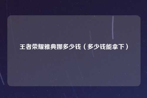 王者荣耀雅典娜多少钱（多少钱能拿下）