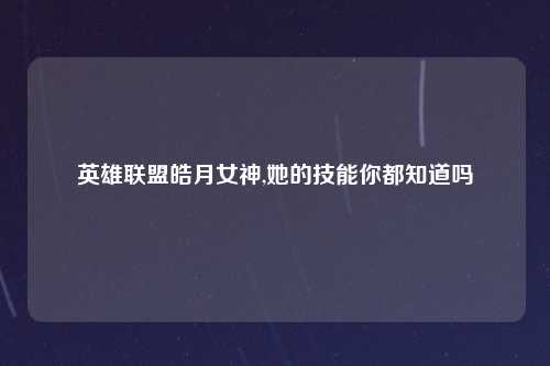 英雄联盟皓月女神,她的技能你都知道吗
